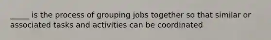 _____ is the process of grouping jobs together so that similar or associated tasks and activities can be coordinated