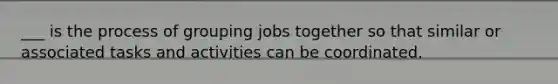 ___ is the process of grouping jobs together so that similar or associated tasks and activities can be coordinated.