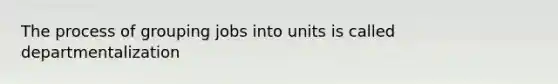 The process of grouping jobs into units is called departmentalization