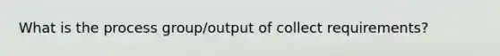 What is the process group/output of collect requirements?