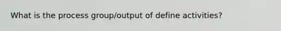 What is the process group/output of define activities?