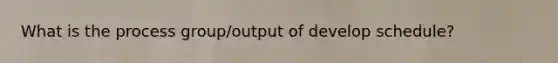 What is the process group/output of develop schedule?