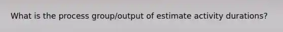 What is the process group/output of estimate activity durations?