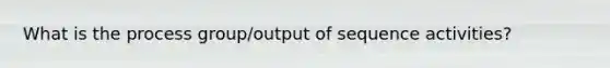 What is the process group/output of sequence activities?