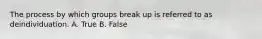The process by which groups break up is referred to as deindividuation. A. True B. False