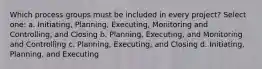 Which process groups must be included in every project? Select one: a. Initiating, Planning, Executing, Monitoring and Controlling, and Closing b. Planning, Executing, and Monitoring and Controlling c. Planning, Executing, and Closing d. Initiating, Planning, and Executing