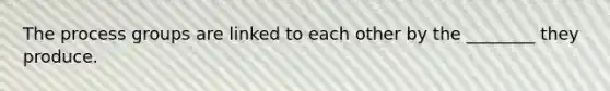 The process groups are linked to each other by the ________ they produce.