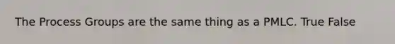 The Process Groups are the same thing as a PMLC. True False