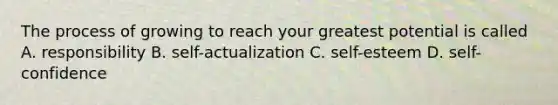 The process of growing to reach your greatest potential is called A. responsibility B. self-actualization C. self-esteem D. self-confidence