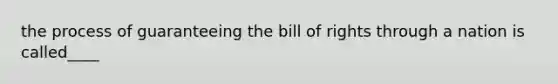 the process of guaranteeing the bill of rights through a nation is called____