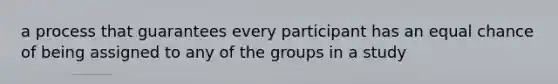 a process that guarantees every participant has an equal chance of being assigned to any of the groups in a study