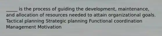 _____ is the process of guiding the development, maintenance, and allocation of resources needed to attain organizational goals. Tactical planning Strategic planning Functional coordination Management Motivation