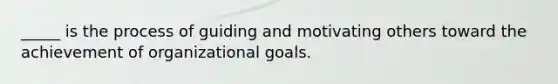 _____ is the process of guiding and motivating others toward the achievement of organizational goals.