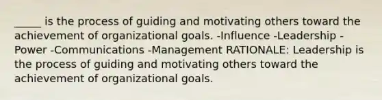 _____ is the process of guiding and motivating others toward the achievement of organizational goals. -Influence -Leadership -Power -Communications -Management RATIONALE: Leadership is the process of guiding and motivating others toward the achievement of organizational goals.