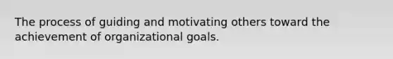 The process of guiding and motivating others toward the achievement of organizational goals.