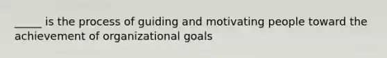 _____ is the process of guiding and motivating people toward the achievement of organizational goals