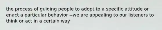 the process of guiding people to adopt to a specific attitude or enact a particular behavior --we are appealing to our listeners to think or act in a certain way