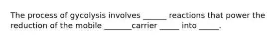 The process of gycolysis involves ______ reactions that power the reduction of the mobile _______carrier _____ into _____.