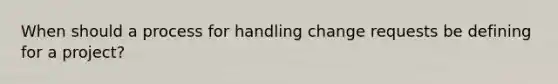 When should a process for handling change requests be defining for a project?