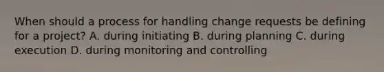 When should a process for handling change requests be defining for a project? A. during initiating B. during planning C. during execution D. during monitoring and controlling