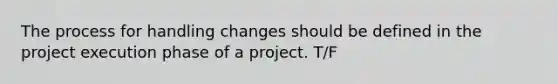 The process for handling changes should be defined in the project execution phase of a project. T/F