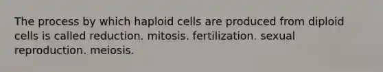 The process by which haploid cells are produced from diploid cells is called reduction. mitosis. fertilization. sexual reproduction. meiosis.