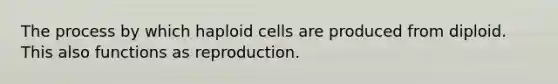 The process by which haploid cells are produced from diploid. This also functions as reproduction.