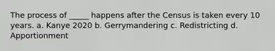 The process of _____ happens after the Census is taken every 10 years. a. Kanye 2020 b. Gerrymandering c. Redistricting d. Apportionment