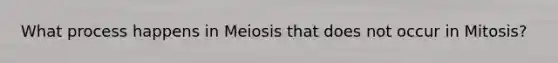 What process happens in Meiosis that does not occur in Mitosis?