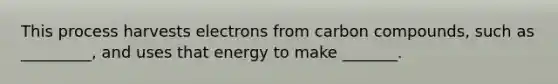 This process harvests electrons from carbon compounds, such as _________, and uses that energy to make _______.