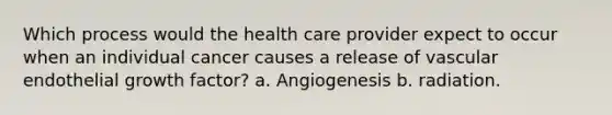 Which process would the health care provider expect to occur when an individual cancer causes a release of vascular endothelial growth factor? a. Angiogenesis b. radiation.