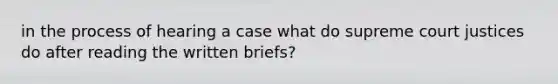 in the process of hearing a case what do supreme court justices do after reading the written briefs?