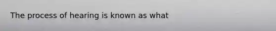 The process of hearing is known as what