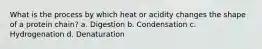 What is the process by which heat or acidity changes the shape of a protein chain? a. Digestion b. Condensation c. Hydrogenation d. Denaturation