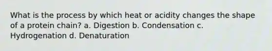 What is the process by which heat or acidity changes the shape of a protein chain? a. Digestion b. Condensation c. Hydrogenation d. Denaturation