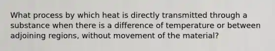 What process by which heat is directly transmitted through a substance when there is a difference of temperature or between adjoining regions, without movement of the material?