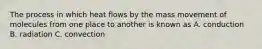 The process in which heat flows by the mass movement of molecules from one place to another is known as A. conduction B. radiation C. convection