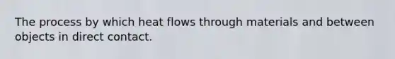 The process by which heat flows through materials and between objects in direct contact.