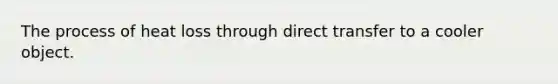 The process of heat loss through direct transfer to a cooler object.