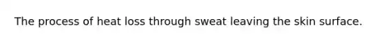 The process of heat loss through sweat leaving the skin surface.