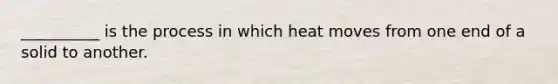 __________ is the process in which heat moves from one end of a solid to another.