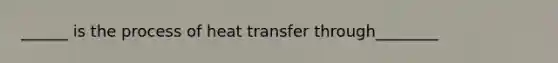 ______ is the process of heat transfer through________