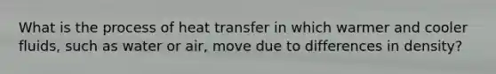 What is the process of heat transfer in which warmer and cooler fluids, such as water or air, move due to differences in density?