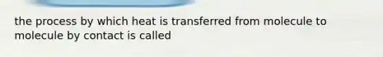 the process by which heat is transferred from molecule to molecule by contact is called