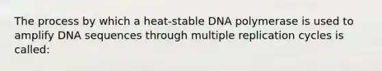 The process by which a heat-stable DNA polymerase is used to amplify DNA sequences through multiple replication cycles is called: