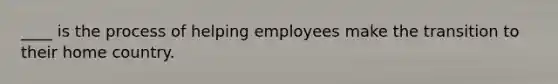 ____ is the process of helping employees make the transition to their home country.