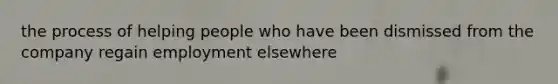 the process of helping people who have been dismissed from the company regain employment elsewhere