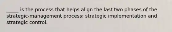 _____ is the process that helps align the last two phases of the strategic-management process: strategic implementation and strategic control.