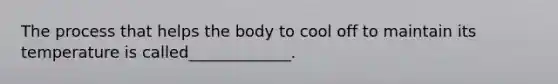 The process that helps the body to cool off to maintain its temperature is called_____________.