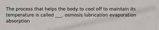 The process that helps the body to cool off to maintain its temperature is called ___. osmosis lubrication evaporation absorption